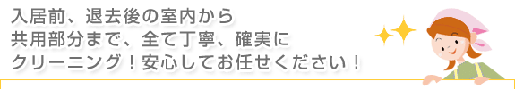 入居前、退出後の室内から共用部分まで全て丁寧、確実にクリーニング！安心してお任せください！